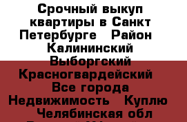 Срочный выкуп квартиры в Санкт-Петербурге › Район ­ Калининский,Выборгский,Красногвардейский - Все города Недвижимость » Куплю   . Челябинская обл.,Верхний Уфалей г.